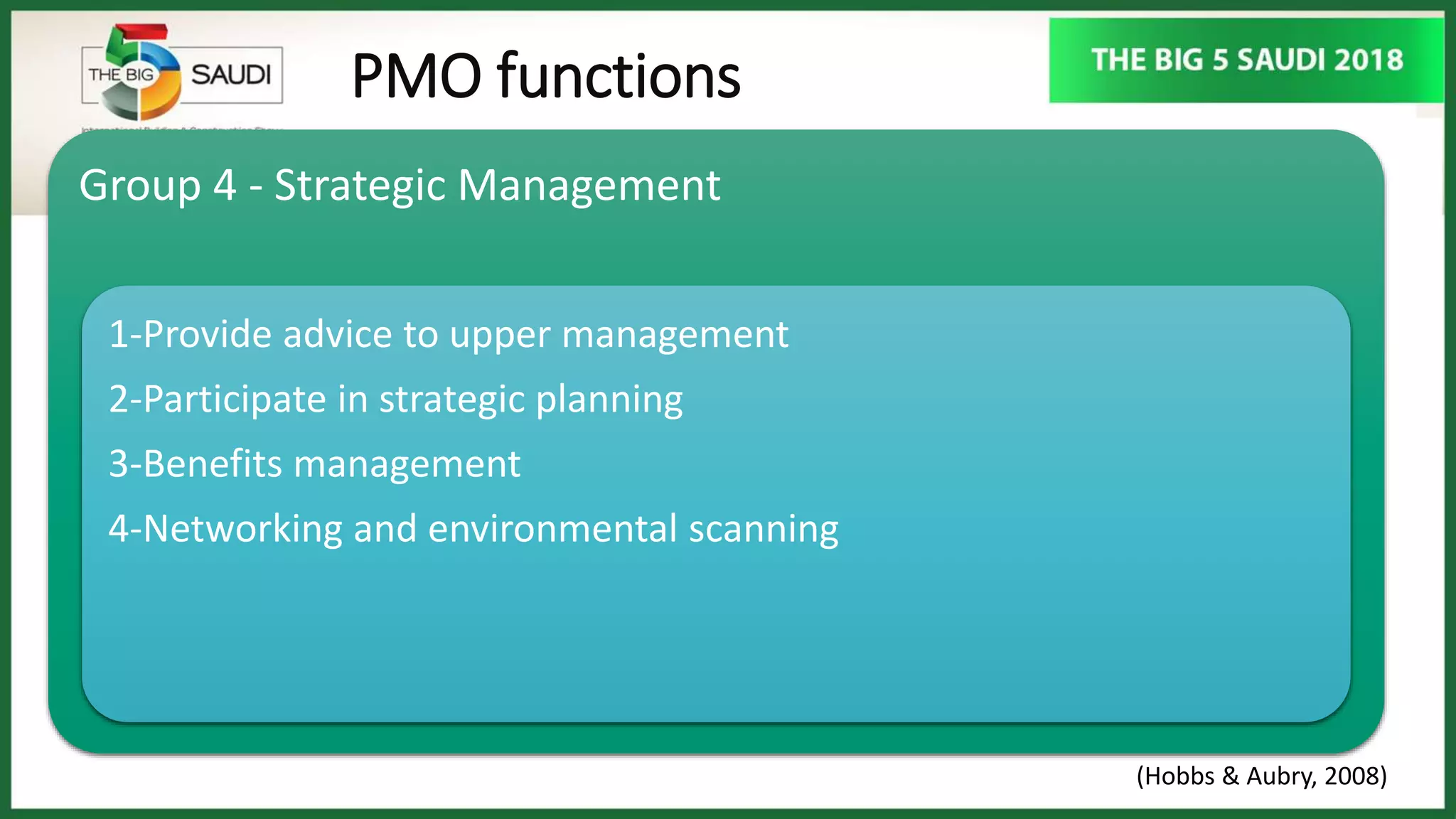 PMO functions
Group 4 - Strategic Management
1-Provide advice to upper management
2-Participate in strategic planning
3-Benefits management
4-Networking and environmental scanning
(Hobbs & Aubry, 2008)
 