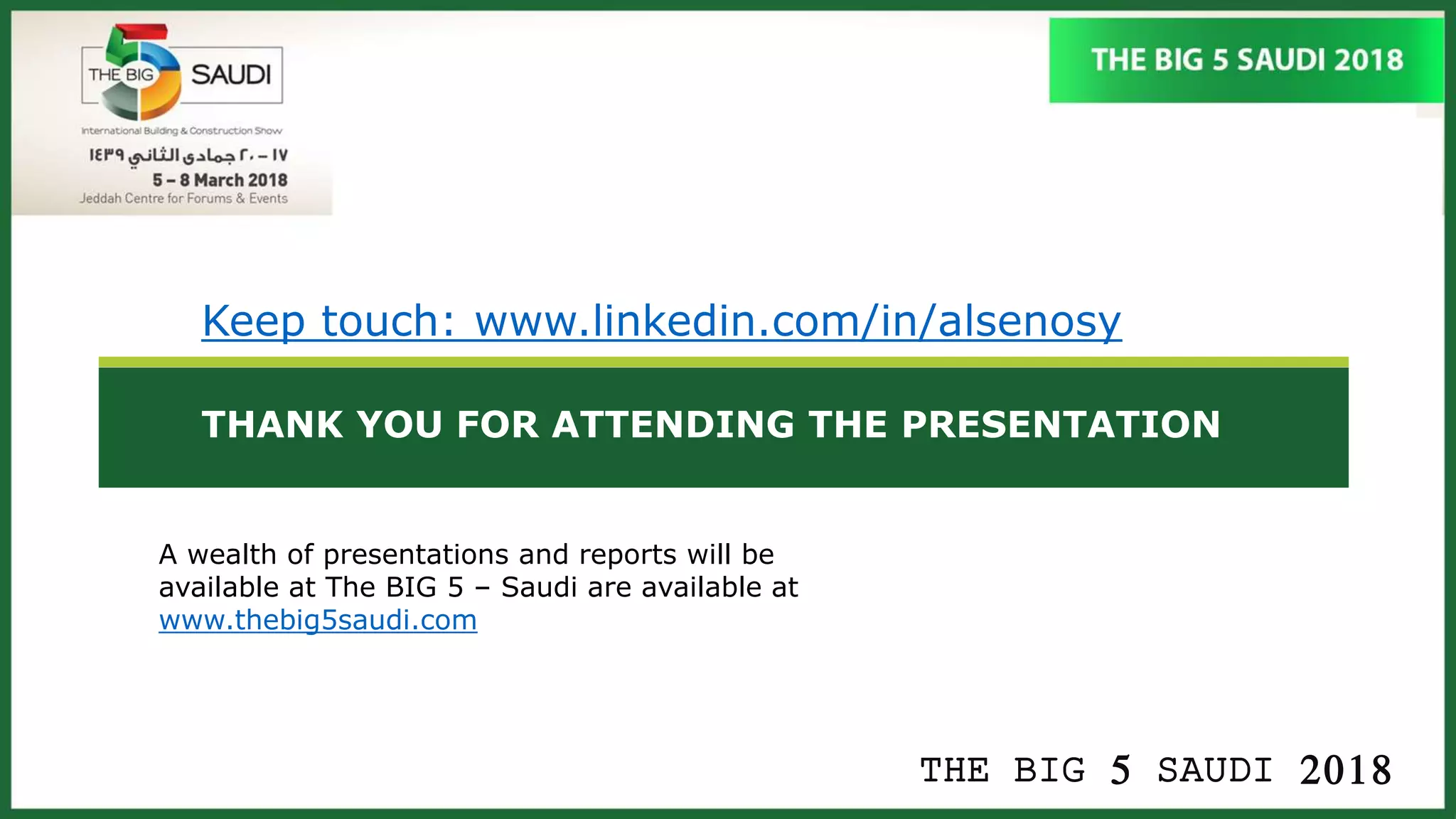 THE BIG 5 SAUDI 2018
THANK YOU FOR ATTENDING THE PRESENTATION
A wealth of presentations and reports will be
available at The BIG 5 – Saudi are available at
www.thebig5saudi.com
Keep touch: www.linkedin.com/in/alsenosy
 
