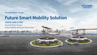 Hyundai Motor Group
Future Smart Mobility Solution
‘AAM & UAM & PBV’
Hyundai Motor Group’s
Future Mobility Vision For Future Cities
 
