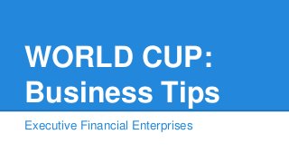 Executive Financial Enterprises
WORLD CUP:
Business Tips
 
