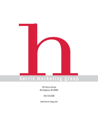 h
harris marketing group
          102 Pierce Street
       Birmingham, MI 48009

           248.723.6300

       www.harris-hmg.com
 
