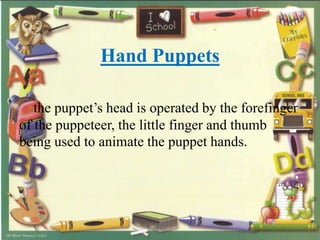 Hand Puppets
the puppet’s head is operated by the forefinger
of the puppeteer, the little finger and thumb
being used to animate the puppet hands.
 