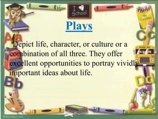 Plays
Depict life, character, or culture or a
combination of all three. They offer
excellent opportunities to portray vividly
important ideas about life.
 