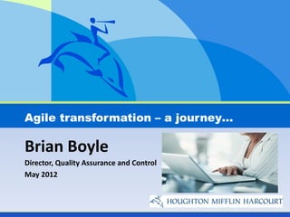 Agile transformation – a journey…

Brian Boyle
Director, Quality Assurance and Control
May 2012
 