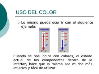  Lo mismo puede ocurrir con el siguiente
ejemplo:
USO DEL COLOR
Cuando se nos indica con colores, el estado
actual de los componentes dentro de la
interfaz, hace que la misma sea mucho más
intuitiva y fácil de utilizar
 