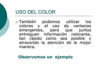  También podemos utilizar los
colores y el uso de ventanas
emergentes, para que juntos
entreguen información relevante,
tan rápido como sea posible y
atrayendo la atención de la mejor
manera.
Observemos un ejemplo
USO DEL COLOR
 