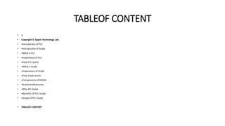 TABLEOF CONTENT
• 1
• Copyright © Appin Technology Lab
• •Introduction of PLC
• •Introduction of Scada
• •What is PLC
• •Importance of PLC
• •How PLC works
• •What is Scada
• •Importance of Scada
• •How Scada works
• •Components of SCADA
• •Scada Architectures
• •Why Plc-Scada
• •Benefits Of PLC-Scada
• •Scope of PLC-Scada
• TABLEOF CONTENT
 