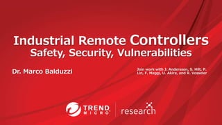 Industrial Remote Controllers
Safety, Security, Vulnerabilities
Dr. Marco Balduzzi Join work with J. Andersson, S. Hilt, P.
Lin, F. Maggi, U. Akira, and R. Vosseler
 