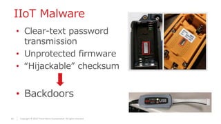 43 Copyright © 2019 Trend Micro Incorporated. All rights reserved.
IIoT Malware
• Clear-text password
transmission
• Unprotected firmware
• “Hijackable” checksum
• Backdoors
 