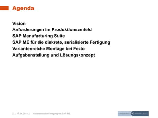 2 | 17.04.2014 | Variantenreiche Fertigung mit SAP ME
Agenda
Vision
Anforderungen im Produktionsumfeld
SAP Manufacturing Suite
SAP ME für die diskrete, serialisierte Fertigung
Variantenreiche Montage bei Festo
Aufgabenstellung und Lösungskonzept
 