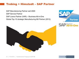 21 | 17.04.2014 | Variantenreiche Fertigung mit SAP ME
Trebing + Himstedt – SAP Partner
SAP Manufacturing Partner seit 2005
SAP Service Partner
SAP Lizenz Partner (VAR) – Business All-in-One
Global Top 10 strategic Manufacturing MII Partner (2012)
 