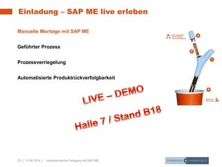 23 | 17.04.2014 | Variantenreiche Fertigung mit SAP ME
Einladung – SAP ME live erleben
Manuelle Montage mit SAP ME
Geführter Prozess
Prozessverriegelung
Automatisierte Produktrückverfolgbarkeit
 