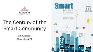 The Century of the
Smart Community
Bill Hutcheson
Chair, i-CANADA
 