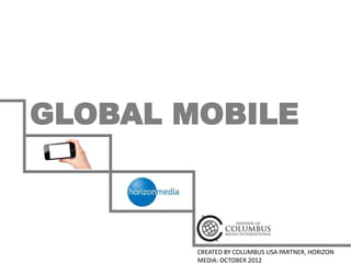 GLOBAL MOBILE



        CREATED BY COLUMBUS USA PARTNER, HORIZON
        MEDIA: OCTOBER 2012
 