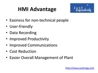 HMI Advantage
• Easiness for non-technical people
• User-friendly
• Data Recording
• Improved Productivity
• Improved Communications
• Cost Reduction
• Easier Overall Management of Plant
http://www.justengg.com
 