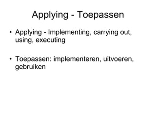 Applying - Toepassen <ul><li>Applying - Implementing, carrying out, using, executing </li></ul><ul><li>Toepassen: implemen...