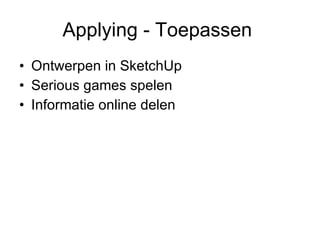 Applying - Toepassen  <ul><li>Ontwerpen in SketchUp </li></ul><ul><li>Serious games spelen </li></ul><ul><li>Informatie on...