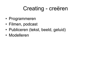 Creating - creëren <ul><li>Programmeren  </li></ul><ul><li>Filmen, podcast </li></ul><ul><li>Publiceren (tekst, beeld, gel...