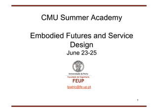 CMU Summer Academy

Embodied Futures and Service
          Design
         June 23-25




          lpatric@fe.up.pt


                               1
 