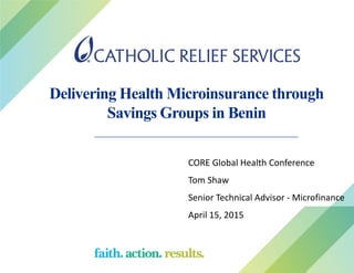 Delivering Health Microinsurance through
Savings Groups in Benin
CORE Global Health Conference
Tom Shaw
Senior Technical Advisor - Microfinance
April 15, 2015
 