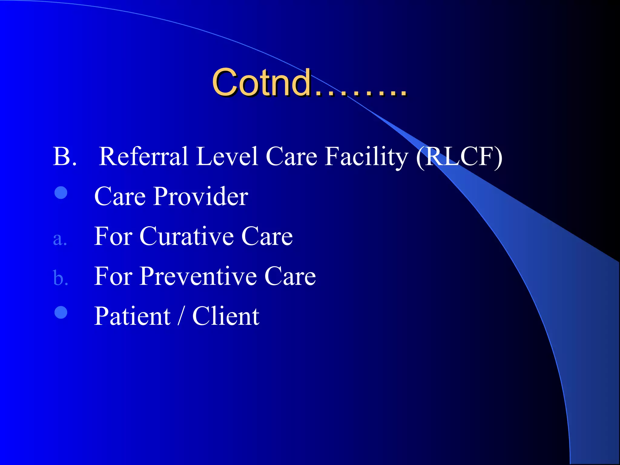 Cotnd……..
B. Referral Level Care Facility (RLCF)
 Care Provider

a. For Curative Care
b. For Preventive Care
 Patient / Client
 