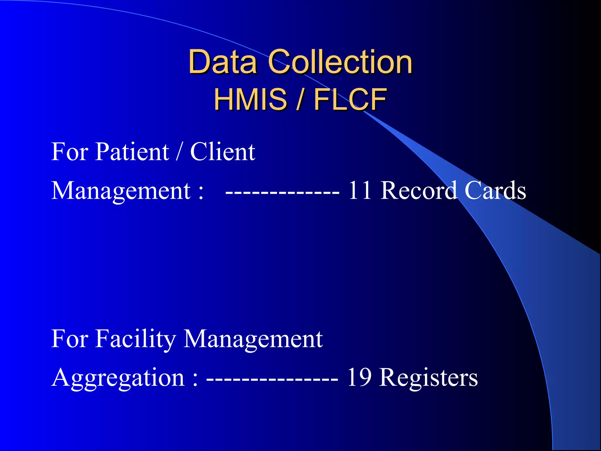 Data Collection
               HMIS / FLCF
For Patient / Client
Management : ------------- 11 Record Cards




For Facility Management
Aggregation : --------------- 19 Registers
 