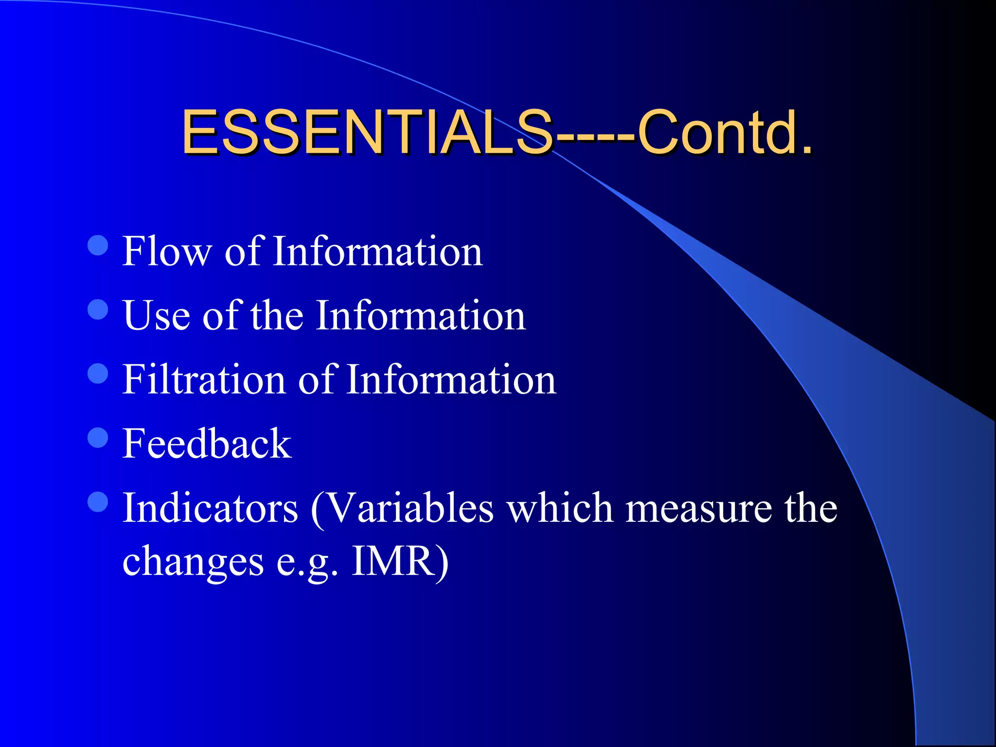 ESSENTIALS----Contd.
 Flow   of Information
 Use of the Information
 Filtration of Information
 Feedback
 Indicators (Variables which measure the
  changes e.g. IMR)
 