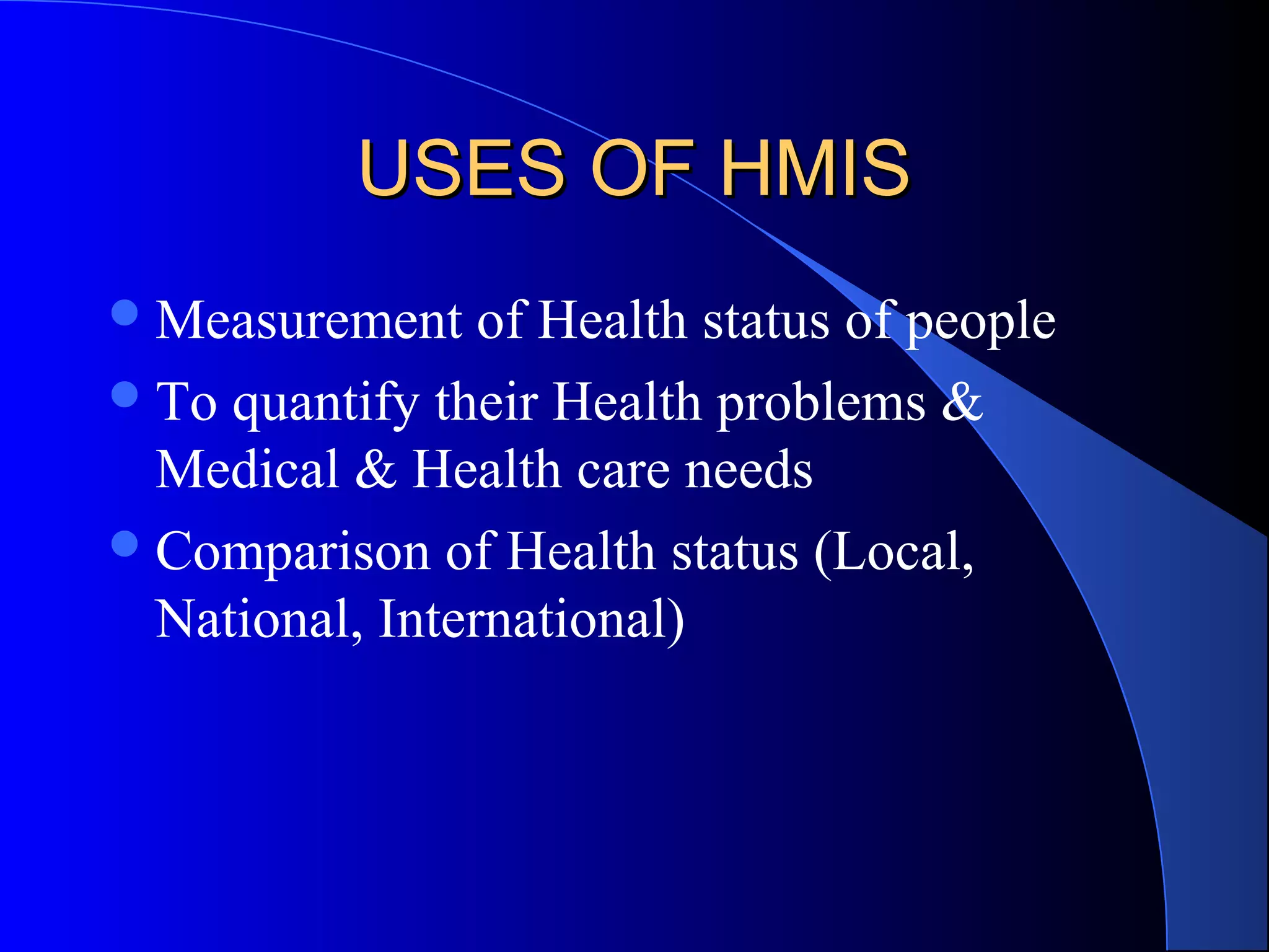 USES OF HMIS
 Measurement    of Health status of people
 To quantify their Health problems &
  Medical & Health care needs
 Comparison of Health status (Local,
  National, International)
 