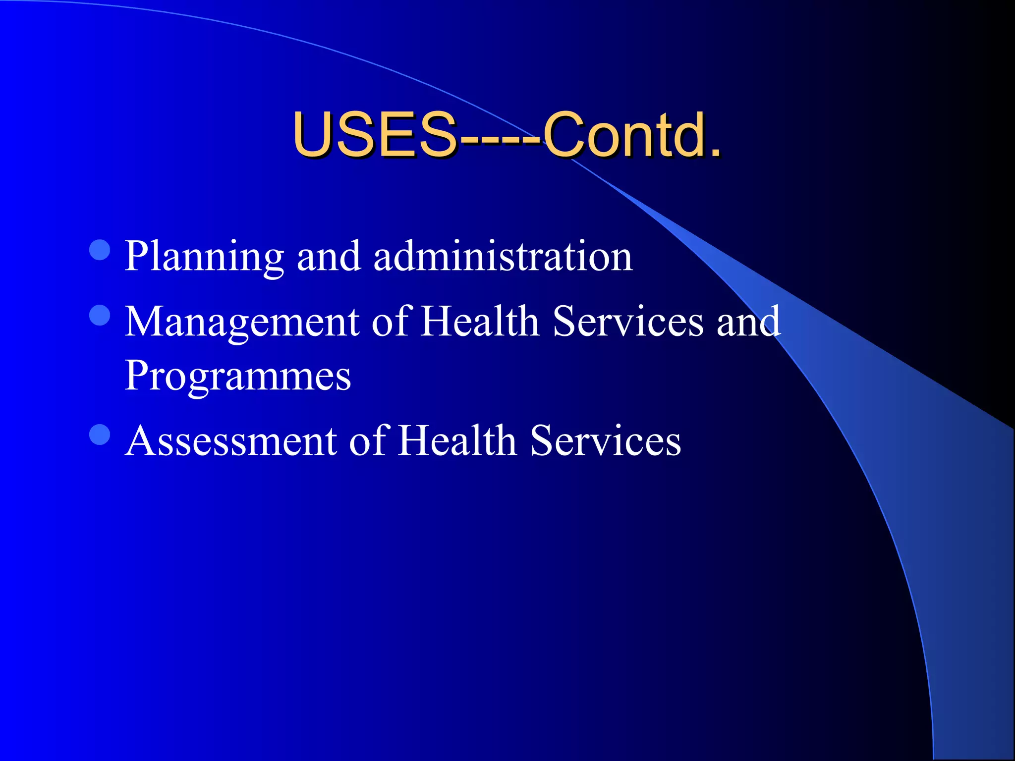 USES----Contd.
 Planningand administration
 Management of Health Services and
  Programmes
 Assessment of Health Services
 