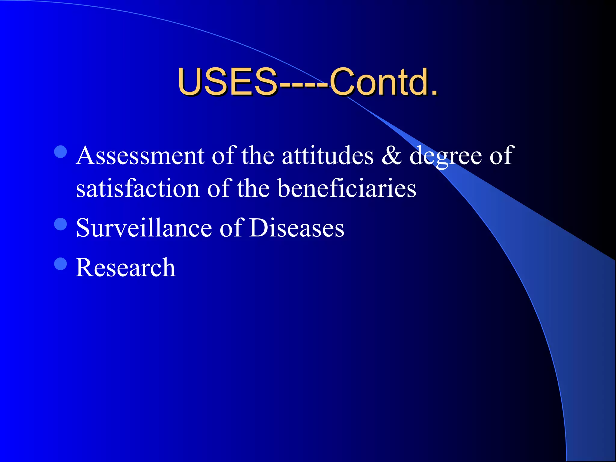USES----Contd.
 Assessment   of the attitudes & degree of
  satisfaction of the beneficiaries
 Surveillance of Diseases
 Research
 