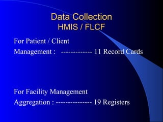 Data Collection
               HMIS / FLCF
For Patient / Client
Management : ------------- 11 Record Cards




For Facility Management
Aggregation : --------------- 19 Registers
 