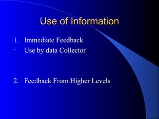 Use of Information
1. Immediate Feedback
•  Use by data Collector



2. Feedback From Higher Levels
 