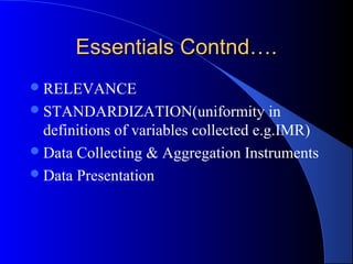 Essentials Contnd….
 RELEVANCE
 STANDARDIZATION(uniformity            in
  definitions of variables collected e.g.IMR)
 Data Collecting & Aggregation Instruments
 Data Presentation
 