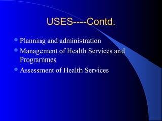 USES----Contd.
 Planningand administration
 Management of Health Services and
  Programmes
 Assessment of Health Services
 