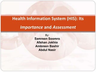By:
Samreen Soomro
Afshan Jokhio
Ambreen Bashir
Abdul Nasir
Health Information System (HIS): Its
Importance and Assessment
 