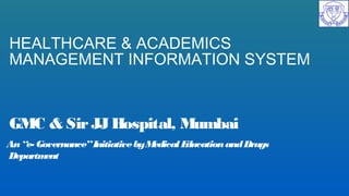 HEALTHCARE & ACADEMICS
MANAGEMENT INFORMATION SYSTEM
GMC & SirJJHospital, Mumbai
An“e- Governance”InitiativebyMedical EducationandDrugs
Department
 