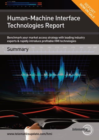 Human-Machine Interface
Technologies Report


Summary
Benchmark your market access strategy with leading industry
experts & rapidly introduce profitable HMI technologies




                                                      RW
                                                      NO
                                                          EP ON
                                                            OR SA
                                                               T LE




www.telematicsupdate.com/hmi
 