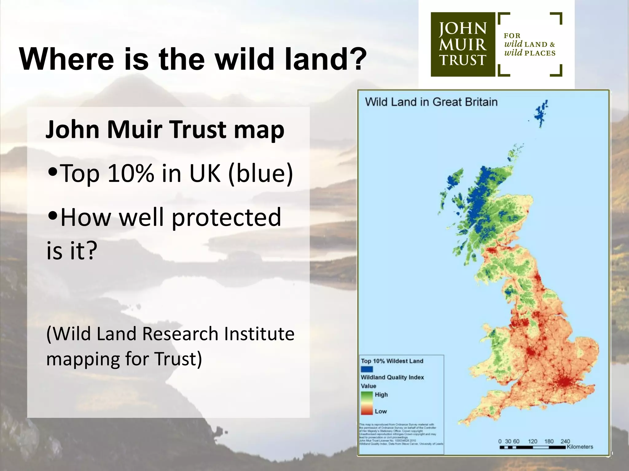 Where is the wild land?

 John Muir Trust map
 •Top 10% in UK (blue)
 •How well protected
 is it?

 (Wild Land Research Institute
 mapping for Trust)
 