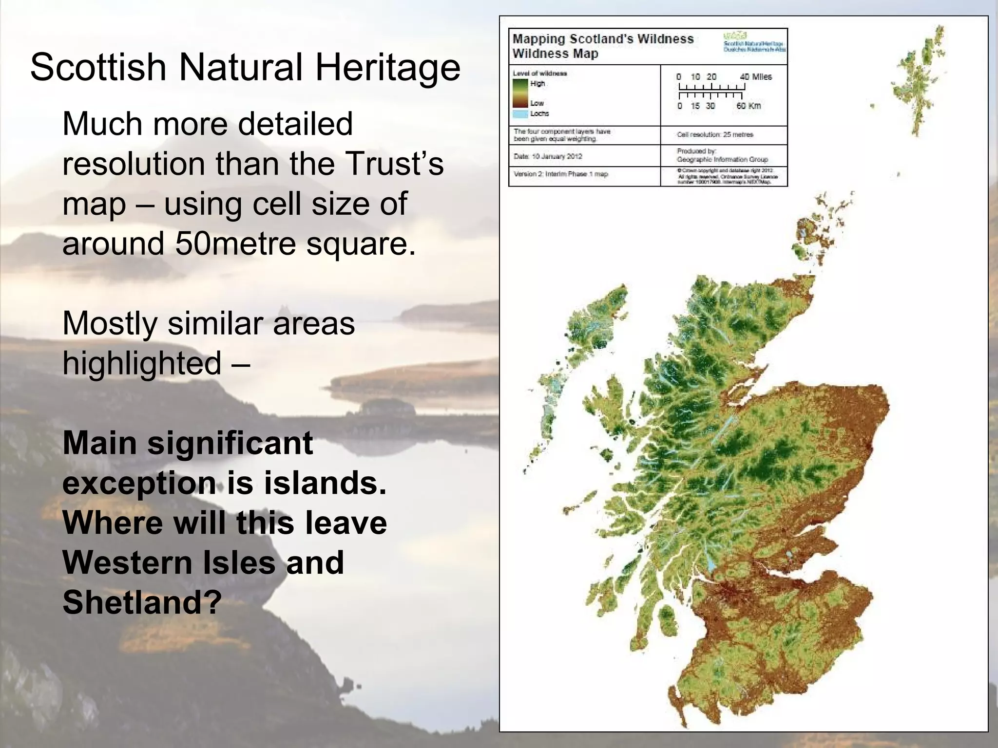 Scottish Natural Heritage
 Much more detailed
 resolution than the Trust’s
 map – using cell size of
 around 50metre square.

 Mostly similar areas
 highlighted –

 Main significant
 exception is islands.
 Where will this leave
 Western Isles and
 Shetland?
 