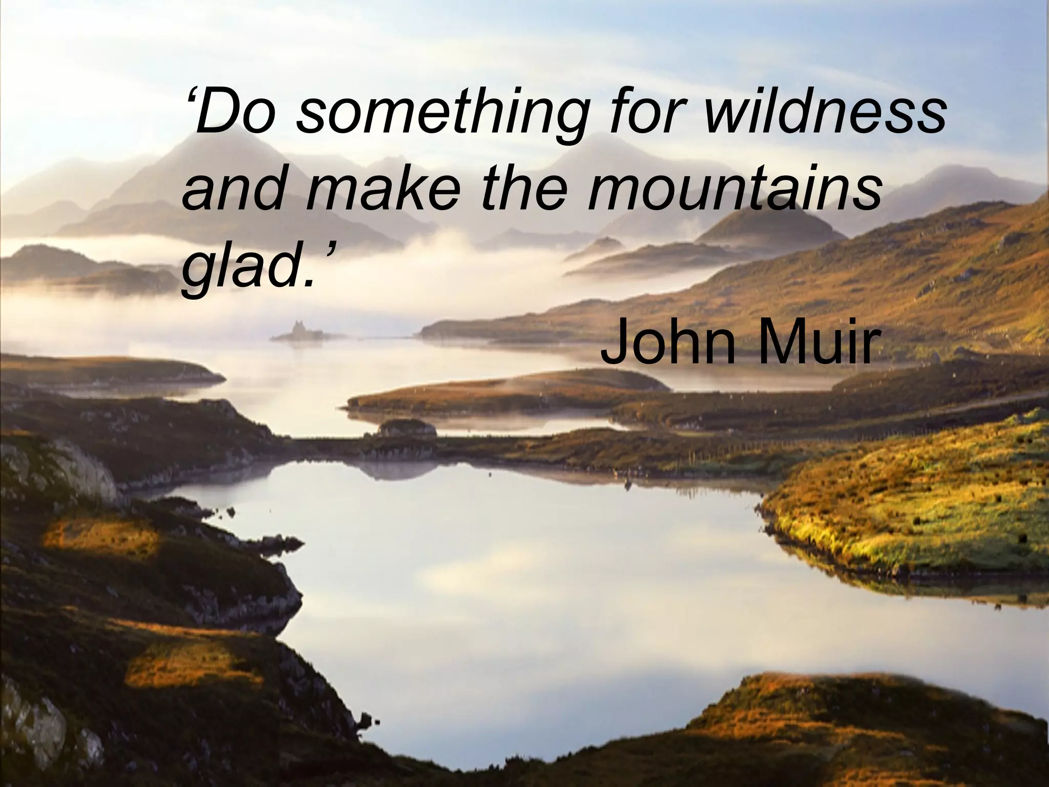 ‘Do something for wildness
and make the mountains
glad.’
              John Muir
 