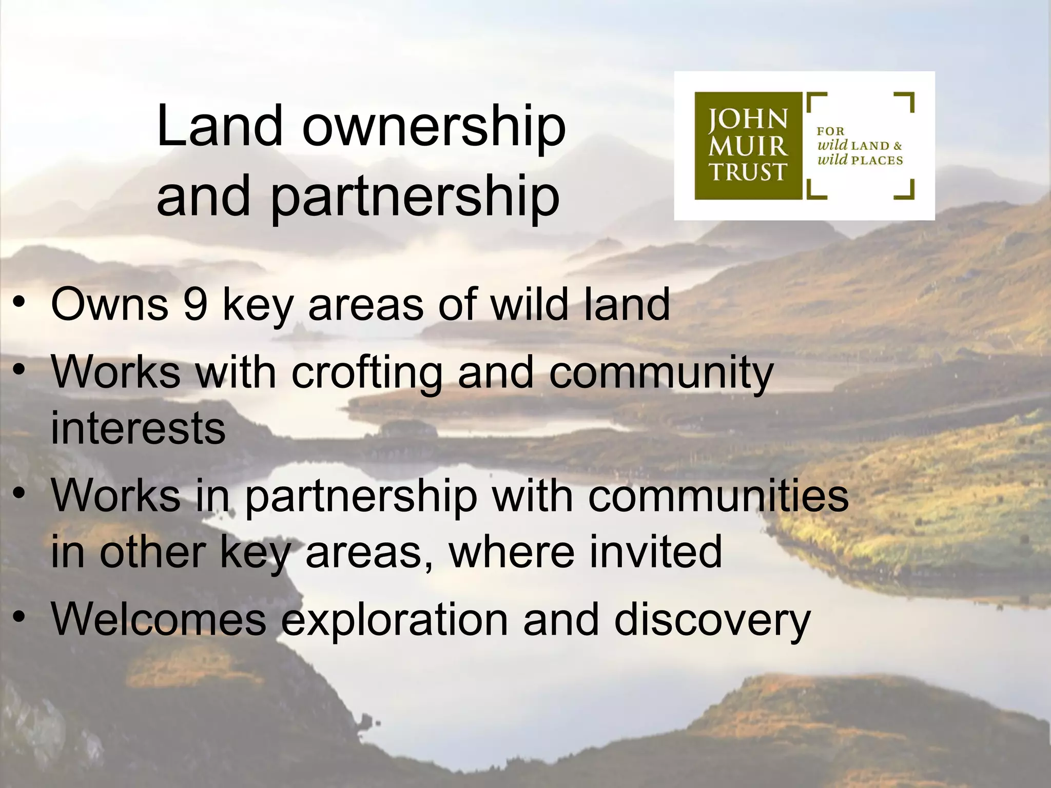 Land ownership
      and partnership
• Owns 9 key areas of wild land
• Works with crofting and community
  interests
• Works in partnership with communities
  in other key areas, where invited
• Welcomes exploration and discovery
 