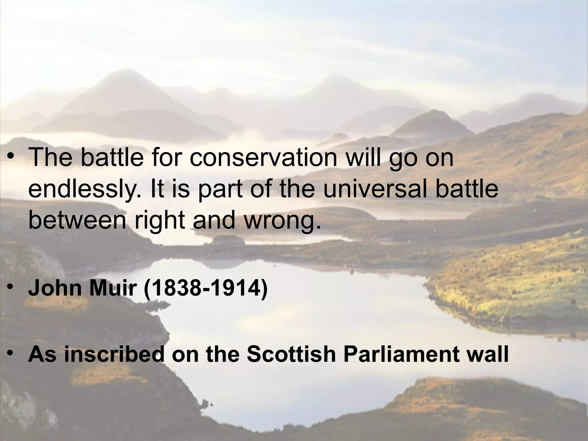 • The battle for conservation will go on
  endlessly. It is part of the universal battle
  between right and wrong.

• John Muir (1838-1914)

• As inscribed on the Scottish Parliament wall
 