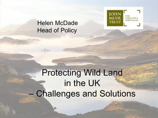 Helen McDade
  Head of Policy




   Protecting Wild Land
         in the UK
– Challenges and Solutions
 