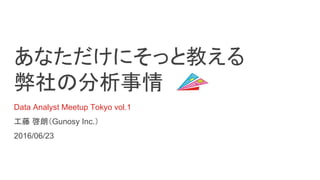 あなただけにそっと教える
弊社の分析事情
Data Analyst Meetup Tokyo vol.1
工藤 啓朗（Gunosy Inc.）
2016/06/23
 