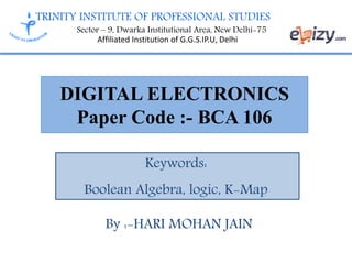 TRINITY INSTITUTE OF PROFESSIONAL STUDIES
Sector – 9, Dwarka Institutional Area, New Delhi-75
Affiliated Institution of G.G.S.IP.U, Delhi
DIGITAL ELECTRONICS
Paper Code :- BCA 106
Keywords:
Boolean Algebra, logic, K-Map
By :-HARI MOHAN JAIN
 