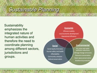 Sustainable PlanningSustainable Planning
Sustainability
emphasizes the
integrated nature of
human activities and
therefore the need to
coordinate planning
among different sectors,
jurisdictions and
groups.
 
