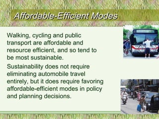 Affordable-Efficient ModesAffordable-Efficient Modes
Walking, cycling and public
transport are affordable and
resource efficient, and so tend to
be most sustainable.
Sustainability does not require
eliminating automobile travel
entirely, but it does require favoring
affordable-efficient modes in policy
and planning decisions.
 