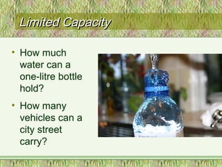 Limited CapacityLimited Capacity
• How much
water can a
one-litre bottle
hold?
• How many
vehicles can a
city street
carry?
 