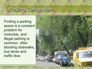 Parking CongestionParking Congestion
Finding a parking
space is a constant
problem for
motorists, and
illegal parking is
common, often
blocking sidewalks,
bus lanes and
traffic flow.
 
