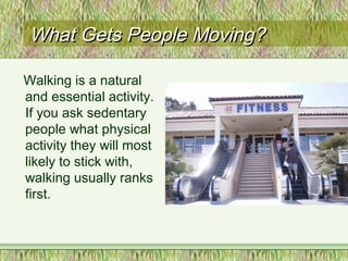 What Gets People Moving?What Gets People Moving?
Walking is a natural
and essential activity.
If you ask sedentary
people what physical
activity they will most
likely to stick with,
walking usually ranks
first.
 